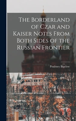 The Borderland of Czar and Kaiser Notes From Both Sides of the Russian Frontier by Bigelow, Poultney