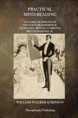 Practical Mind-Reading: A Course of Lessons on Thought-Transference, Telepathy, Mental Currents, Mental Rapport, &c. by Atkinson, William Walker