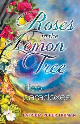 Roses In The Lemon Tree: Life's Paradoxes by Truman, Patricia Peper