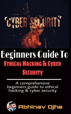 Beginners Guide To Ethical Hacking and Cyber Security by Ojha, Abhinav