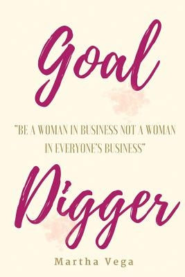 Goal Digger: Be a woman in business, not a woman in everyone's business by Vega, Martha