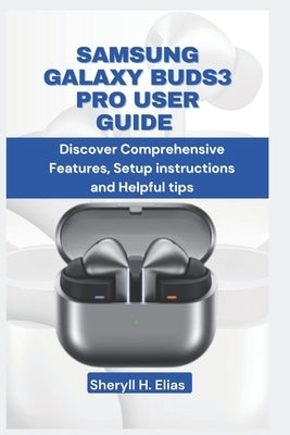 Samsung Galaxy Buds3 Pro User Guide: Discover Comprehensive Features, Setup instructions and Helpful tips by H. Elias, Sheryll