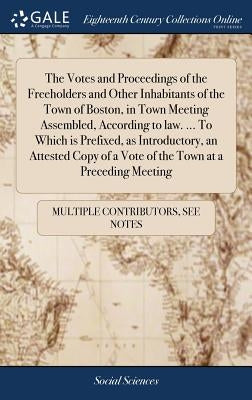 The Votes and Proceedings of the Freeholders and Other Inhabitants of the Town of Boston, in Town Meeting Assembled, According to law. ... To Which is by Multiple Contributors