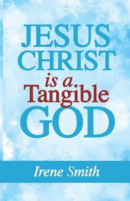 Jesus Christ Is a Tangible God by Smith, Irene