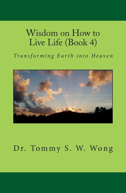 Wisdom on How to Live Life (Book 4): Transforming Earth into Heaven by Wong, Tommy S. W.