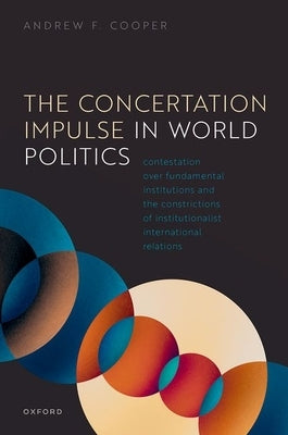 The Concertation Impulse in World Politics: Contestation Over Fundamental Institutions and the Constrictions of Institutionalist International Relatio by Cooper, Andrew F.