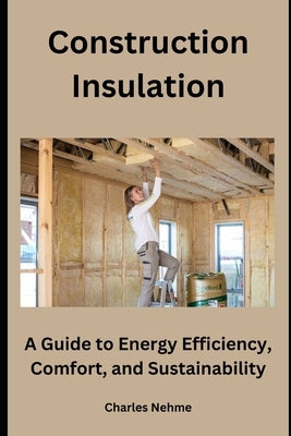 Construction Insulation: A Guide to Energy Efficiency, Comfort, and Sustainability by Nehme, Charles