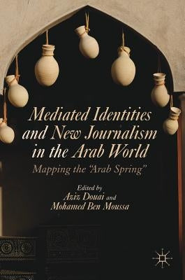 Mediated Identities and New Journalism in the Arab World: Mapping the Arab Spring by Douai, Aziz