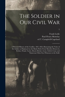 The Soldier in Our Civil War: a Pictorial History of the Conflict, 1861-1865, Illustrating the Valor of the Soldier as Displayed on the Battle-field by Leslie, Frank 1821-1880