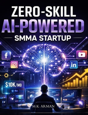 Zero-Skill AI-Powered SMMA Startup: How To Start And Scale A Social Media Marketing Agency With Zero Experience Using AI, Automation, And High-Ticket by Arman, M. K.