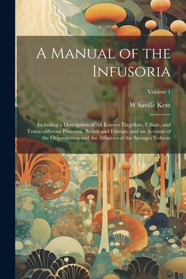 A Manual of the Infusoria: Including a Description of all Known Flagellate, Ciliate, and Tentaculiferous Protozoa, British and Foreign, and an Ac by Kent, W. Saville D. 1908