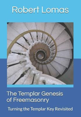 The Templar Genesis of Freemasonry: Turning the Templar Key Revisited by Lomas, Robert
