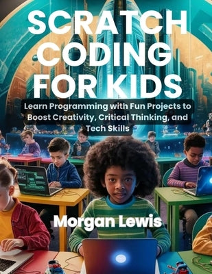 Scratch Coding for Kids: Learn Programming with Fun Projects to Boost Creativity, Critical Thinking, and Tech Skills by Lewis, Morgan