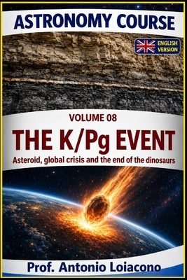 ASTRONOMY COURSE . Volume 8 - The K/Pg Event: The Impact That Changed the World: Asteroid, Global Crisis and the end of the dinosaurs by Loiacono, Antonio