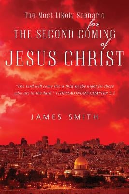 The Most Likely Scenario for The Second Coming of Jesus Christ by Smith, James