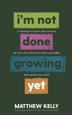 I'm Not Done Growing Yet: 51 Musings to Arouse Your Curiosity, Stir Your Soul, Remind You What Is Possible, and Nourish Your Mind! by Kelly, Matthew