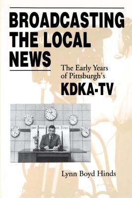 Broadcasting the Local News: The Early Years of Pittsburgh's Kdka-TV by Hinds, Lynn Boyd