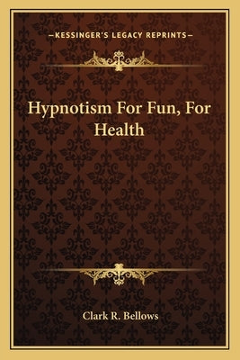 Hypnotism For Fun, For Health by Bellows, Clark R.