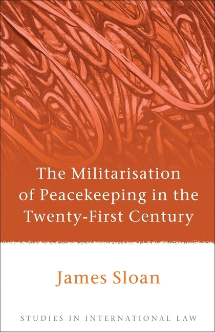 The Militarisation of Peacekeeping in the Twenty-First Century by Sloan, James