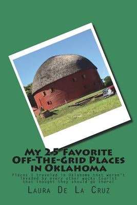 My 25 Favorite Off-The-Grid Places in Oklahoma: Places I traveled in Oklahoma that weren't invaded by every other wacky tourist that thought they shou by De La Cruz, Laura
