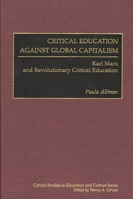 Critical Education Against Global Capitalism: Karl Marx and Revolutionary Critical Education by Allman, Paula
