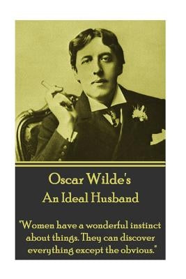 Oscar Wilde - An Ideal Husband: "Women have a wonderful instinct about things. They can discover everything except the obvious." by Wilde, Oscar
