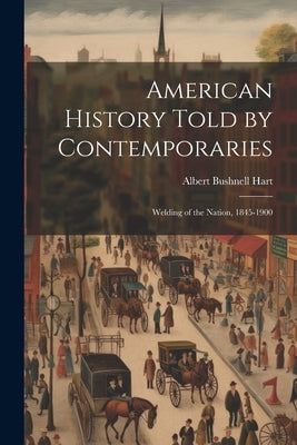 American History Told by Contemporaries: Welding of the Nation, 1845-1900 by Hart, Albert Bushnell