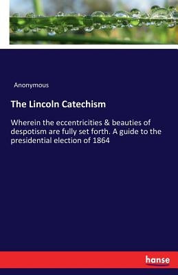 The Lincoln Catechism: Wherein the eccentricities & beauties of despotism are fully set forth. A guide to the presidential election of 1864 by Anonymous