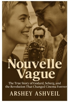 Nouvelle Vague: The True Story of Godard, Seberg, and the Revolution That Changed Cinema Forever by Ashveil, Arshey