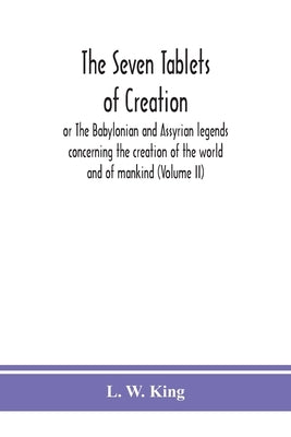 The seven tablets of creation: or The Babylonian and Assyrian legends concerning the creation of the world and of mankind (Volume II) by W. King, L.