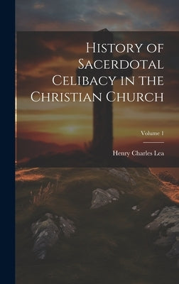 History of Sacerdotal Celibacy in the Christian Church; Volume 1 by Lea, Henry Charles