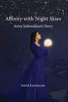 Affinity with Night Skies: Astra Sabondjian's Story by Katcharyan, Astrid