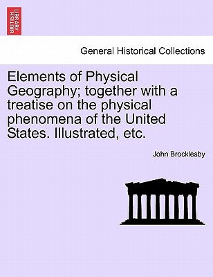 Elements of Physical Geography; Together with a Treatise on the Physical Phenomena of the United States. Illustrated, Etc. by Brocklesby, John