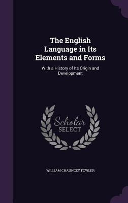 The English Language in Its Elements and Forms: With a History of Its Origin and Development by Fowler, William Chauncey