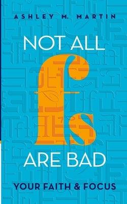 Not All Fs Are Bad: Your Faith & Focus by Martin, Ashley M.