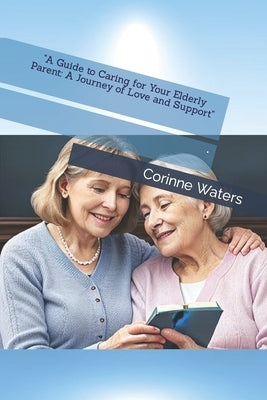 "A Guide to Caring for Your Elderly Parent: A Journey of Love and Support" by Waters, Corinne