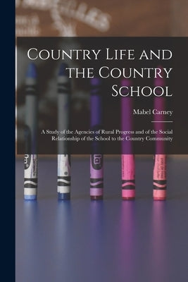 Country Life and the Country School: a Study of the Agencies of Rural Progress and of the Social Relationship of the School to the Country Community by Carney, Mabel 1885-