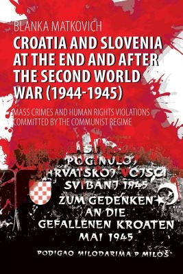 Croatia and Slovenia at the End and After the Second World War (1944-1945): Mass Crimes and Human Rights Violations Committed by the Communist Regime by Matkovich, Blanka