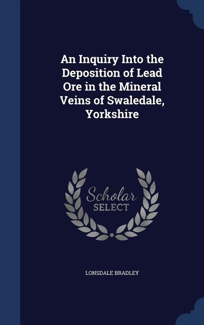 An Inquiry Into the Deposition of Lead Ore in the Mineral Veins of Swaledale, Yorkshire by Bradley, Lonsdale