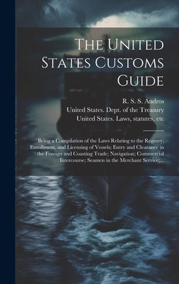 The United States Customs Guide; Being a Compilation of the Laws Relating to the Registry, Enrollment, and Licensing of Vessels; Entry and Clearance i by Andros, R. S. S. (Richard Salter Stor