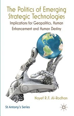 The Politics of Emerging Strategic Technologies: Implications for Geopolitics, Human Enhancement and Human Destiny by Al-Rodhan, Nayef R. F.