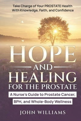 Hope and Healing for the Prostate: A Nurse's Guide to Prostate Cancer, BPH, and Whole-Body Wellness by Williams, John