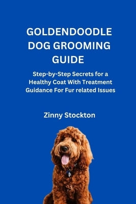 Goldendoodle Dog Grooming Guide: Step-by-Step Secrets for a Healthy Coat With Treatment Guidance For Fur related Issues by Stockton, Zinny