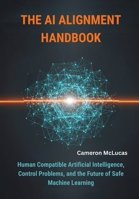 The AI Alignment Handbook: Human Compatible Artificial Intelligence, Control Problems, and the Future of Safe Machine Learning by McLucas, Cameron