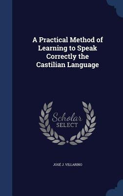 A Practical Method of Learning to Speak Correctly the Castilian Language by Villarino, José J.