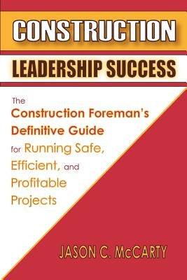 Construction Leadership Success: The Construction Foreman's Definitive Guide for Running Safe, Efficient, and Profitable Projects by McCarty, Jason C.