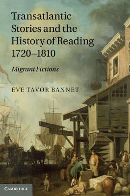 Transatlantic Stories and the History of Reading, 1720 1810: Migrant Fictions by Bannet, Eve Tavor