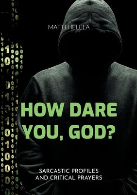 How Dare You, God?: Sarcastic Profiles and Critical Prayers by Helelä, Matti