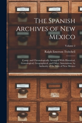 The Spanish Archives of New Mexico: Comp. and Chronologically Arranged With Historical, Genealogical, Geographical, and Other Annotations, by Authorit by Twitchell, Ralph Emerson