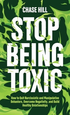 Stop Being Toxic: How to Quit Narcissistic and Manipulative Behaviors, Overcome Negativity, and Build Healthy Relationships by Hill, Chase